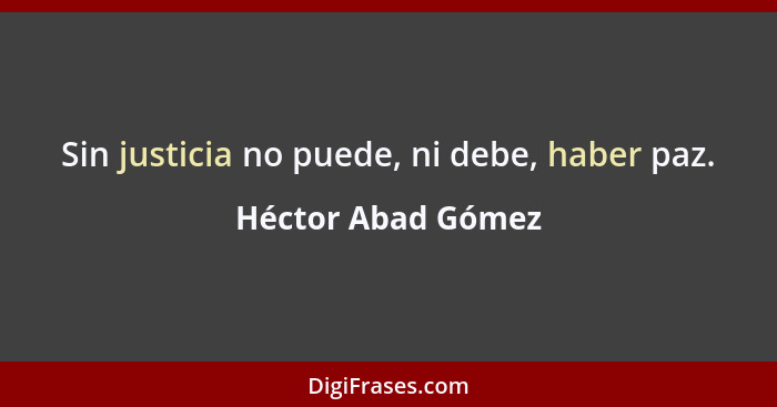 Sin justicia no puede, ni debe, haber paz.... - Héctor Abad Gómez