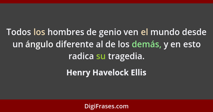 Todos los hombres de genio ven el mundo desde un ángulo diferente al de los demás, y en esto radica su tragedia.... - Henry Havelock Ellis