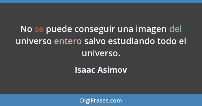 No se puede conseguir una imagen del universo entero salvo estudiando todo el universo.... - Isaac Asimov