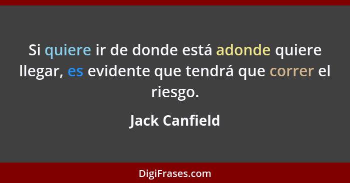 Si quiere ir de donde está adonde quiere llegar, es evidente que tendrá que correr el riesgo.... - Jack Canfield