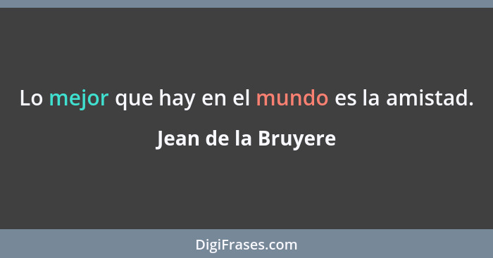 Lo mejor que hay en el mundo es la amistad.... - Jean de la Bruyere