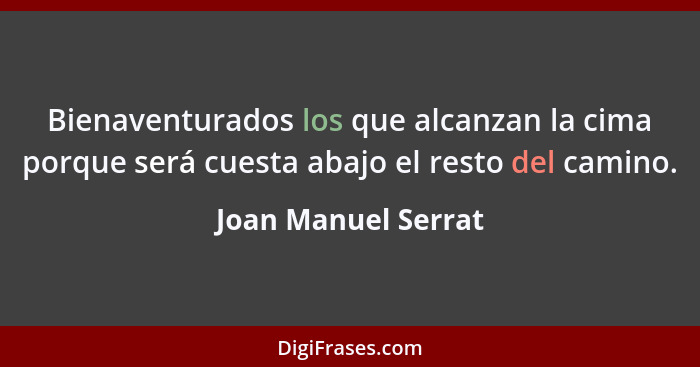 Bienaventurados los que alcanzan la cima porque será cuesta abajo el resto del camino.... - Joan Manuel Serrat