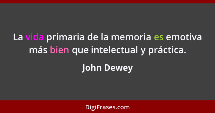 La vida primaria de la memoria es emotiva más bien que intelectual y práctica.... - John Dewey