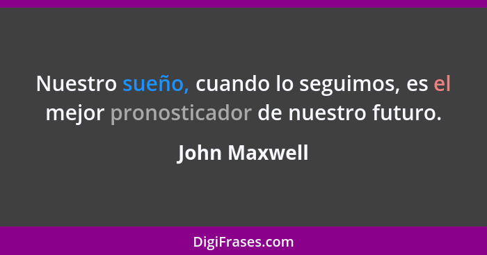 Nuestro sueño, cuando lo seguimos, es el mejor pronosticador de nuestro futuro.... - John Maxwell