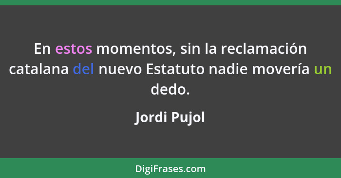 En estos momentos, sin la reclamación catalana del nuevo Estatuto nadie movería un dedo.... - Jordi Pujol