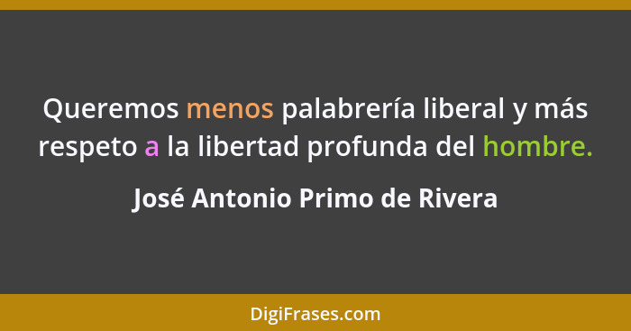 Queremos menos palabrería liberal y más respeto a la libertad profunda del hombre.... - José Antonio Primo de Rivera