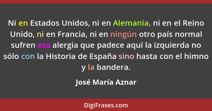 Ni en Estados Unidos, ni en Alemania, ni en el Reino Unido, ni en Francia, ni en ningún otro país normal sufren esa alergia que pad... - José María Aznar