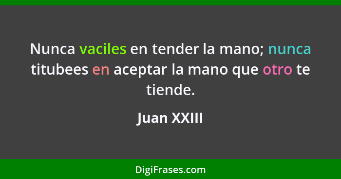 Nunca vaciles en tender la mano; nunca titubees en aceptar la mano que otro te tiende.... - Juan XXIII