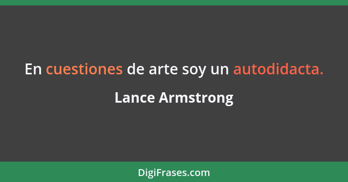 En cuestiones de arte soy un autodidacta.... - Lance Armstrong