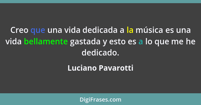 Creo que una vida dedicada a la música es una vida bellamente gastada y esto es a lo que me he dedicado.... - Luciano Pavarotti