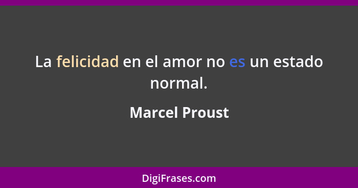 La felicidad en el amor no es un estado normal.... - Marcel Proust