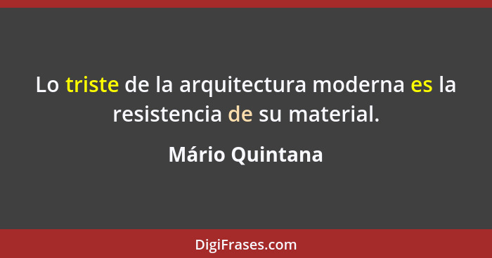 Lo triste de la arquitectura moderna es la resistencia de su material.... - Mário Quintana