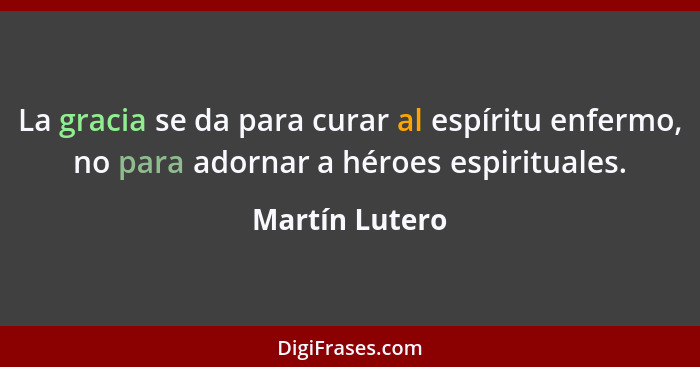 La gracia se da para curar al espíritu enfermo, no para adornar a héroes espirituales.... - Martín Lutero