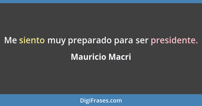 Me siento muy preparado para ser presidente.... - Mauricio Macri