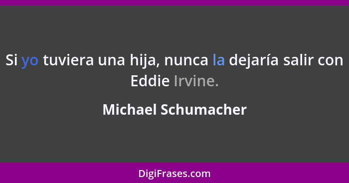 Si yo tuviera una hija, nunca la dejaría salir con Eddie Irvine.... - Michael Schumacher