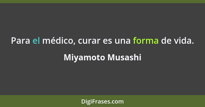 Para el médico, curar es una forma de vida.... - Miyamoto Musashi