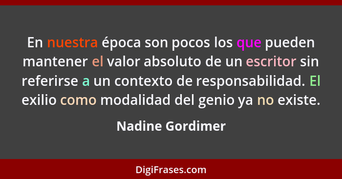 En nuestra época son pocos los que pueden mantener el valor absoluto de un escritor sin referirse a un contexto de responsabilidad.... - Nadine Gordimer