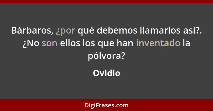 Bárbaros, ¿por qué debemos llamarlos así?. ¿No son ellos los que han inventado la pólvora?... - Ovidio