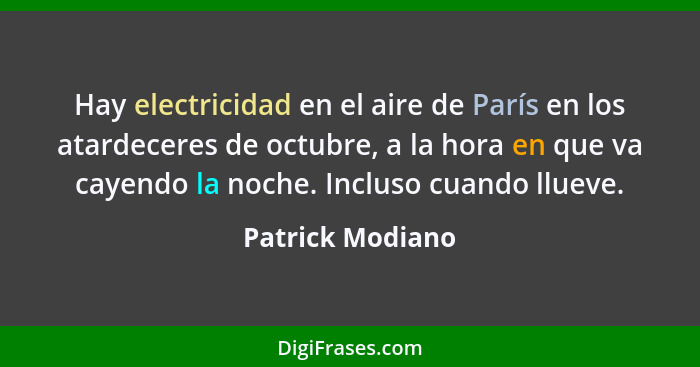 Hay electricidad en el aire de París en los atardeceres de octubre, a la hora en que va cayendo la noche. Incluso cuando llueve.... - Patrick Modiano