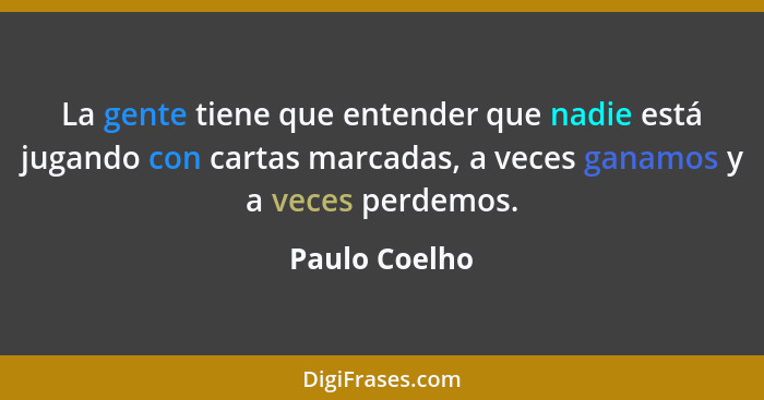 La gente tiene que entender que nadie está jugando con cartas marcadas, a veces ganamos y a veces perdemos.... - Paulo Coelho