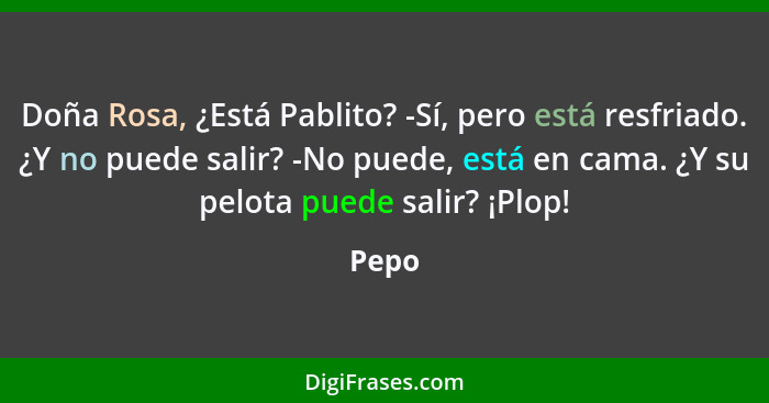 Doña Rosa, ¿Está Pablito? -Sí, pero está resfriado. ¿Y no puede salir? -No puede, está en cama. ¿Y su pelota puede salir? ¡Plop!... - Pepo