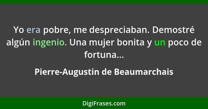 Yo era pobre, me despreciaban. Demostré algún ingenio. Una mujer bonita y un poco de fortuna...... - Pierre-Augustin de Beaumarchais