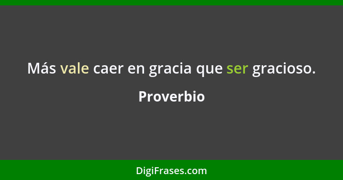 Más vale caer en gracia que ser gracioso.... - Proverbio