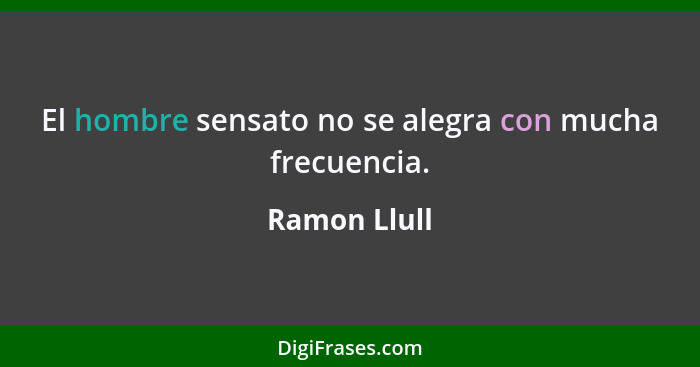El hombre sensato no se alegra con mucha frecuencia.... - Ramon Llull