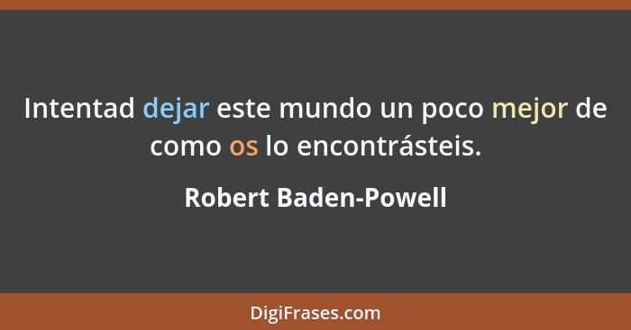 Intentad dejar este mundo un poco mejor de como os lo encontrásteis.... - Robert Baden-Powell