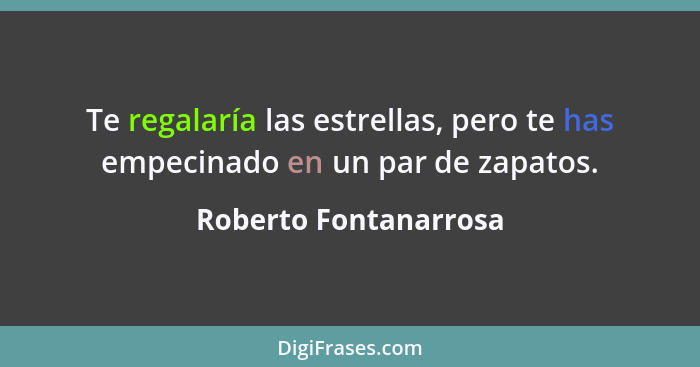 Te regalaría las estrellas, pero te has empecinado en un par de zapatos.... - Roberto Fontanarrosa