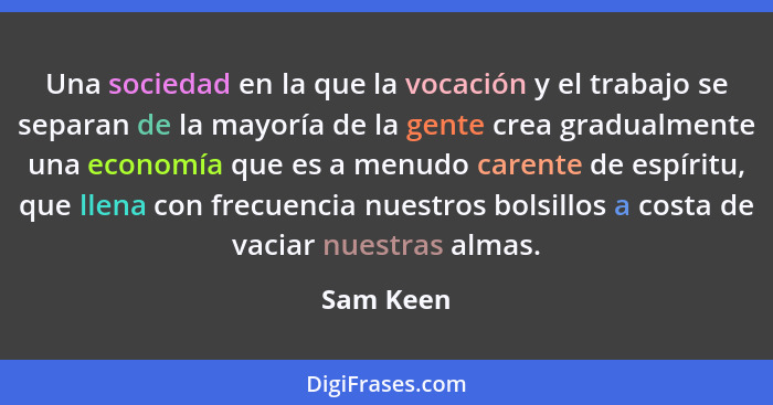 Una sociedad en la que la vocación y el trabajo se separan de la mayoría de la gente crea gradualmente una economía que es a menudo carente... - Sam Keen