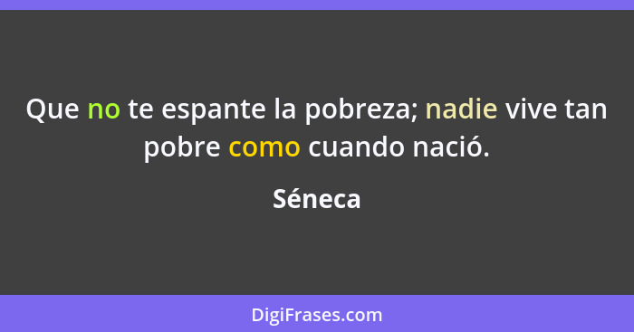 Que no te espante la pobreza; nadie vive tan pobre como cuando nació.... - Séneca