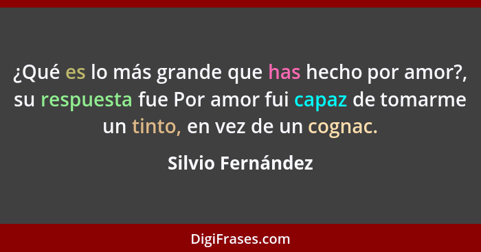 ¿Qué es lo más grande que has hecho por amor?, su respuesta fue Por amor fui capaz de tomarme un tinto, en vez de un cognac.... - Silvio Fernández