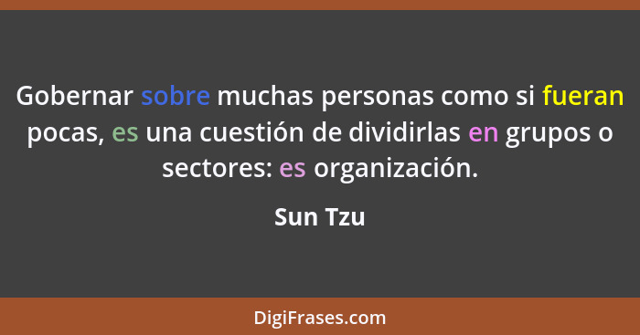 Gobernar sobre muchas personas como si fueran pocas, es una cuestión de dividirlas en grupos o sectores: es organización.... - Sun Tzu