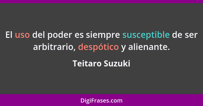 El uso del poder es siempre susceptible de ser arbitrario, despótico y alienante.... - Teitaro Suzuki