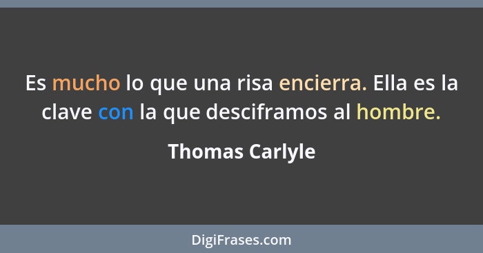 Es mucho lo que una risa encierra. Ella es la clave con la que desciframos al hombre.... - Thomas Carlyle