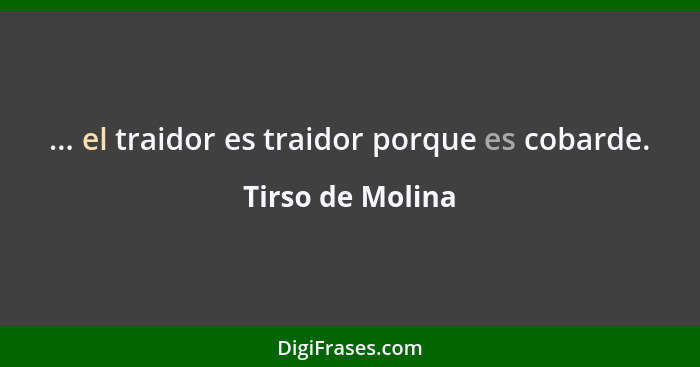 ... el traidor es traidor porque es cobarde.... - Tirso de Molina