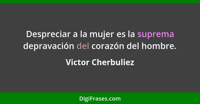 Despreciar a la mujer es la suprema depravación del corazón del hombre.... - Victor Cherbuliez