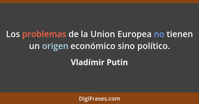 Los problemas de la Union Europea no tienen un origen económico sino político.... - Vladímir Putin