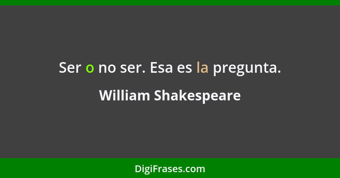 Ser o no ser. Esa es la pregunta.... - William Shakespeare