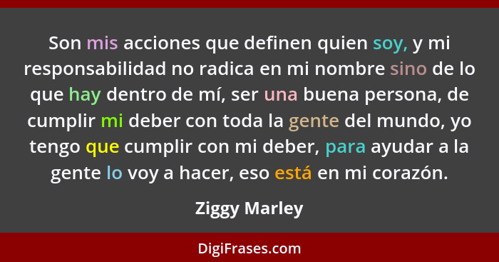 Son mis acciones que definen quien soy, y mi responsabilidad no radica en mi nombre sino de lo que hay dentro de mí, ser una buena pers... - Ziggy Marley