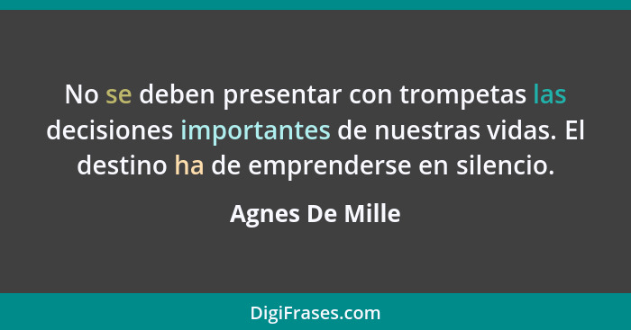 No se deben presentar con trompetas las decisiones importantes de nuestras vidas. El destino ha de emprenderse en silencio.... - Agnes De Mille