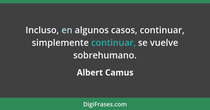 Incluso, en algunos casos, continuar, simplemente continuar, se vuelve sobrehumano.... - Albert Camus