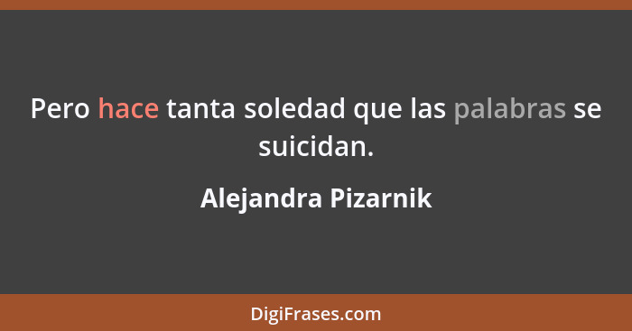 Pero hace tanta soledad que las palabras se suicidan.... - Alejandra Pizarnik
