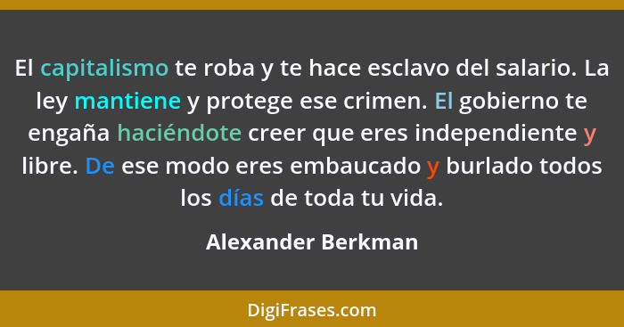 El capitalismo te roba y te hace esclavo del salario. La ley mantiene y protege ese crimen. El gobierno te engaña haciéndote creer... - Alexander Berkman