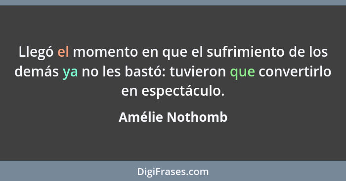 Llegó el momento en que el sufrimiento de los demás ya no les bastó: tuvieron que convertirlo en espectáculo.... - Amélie Nothomb