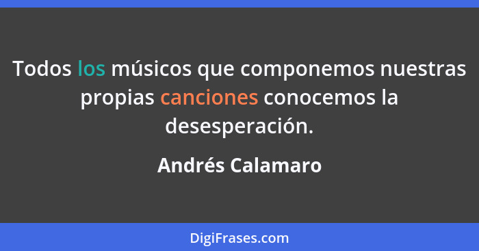 Todos los músicos que componemos nuestras propias canciones conocemos la desesperación.... - Andrés Calamaro