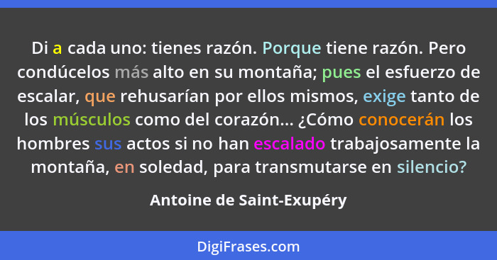 Di a cada uno: tienes razón. Porque tiene razón. Pero condúcelos más alto en su montaña; pues el esfuerzo de escalar, que r... - Antoine de Saint-Exupéry