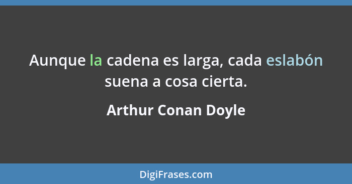 Aunque la cadena es larga, cada eslabón suena a cosa cierta.... - Arthur Conan Doyle