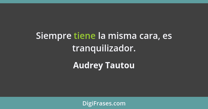 Siempre tiene la misma cara, es tranquilizador.... - Audrey Tautou